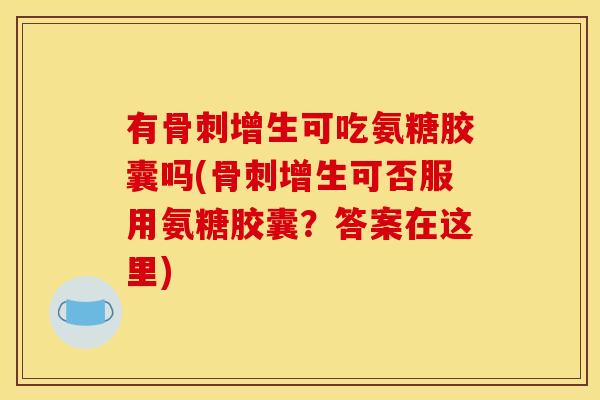 有增生可吃氨糖胶囊吗(增生可否服用氨糖胶囊？答案在这里)