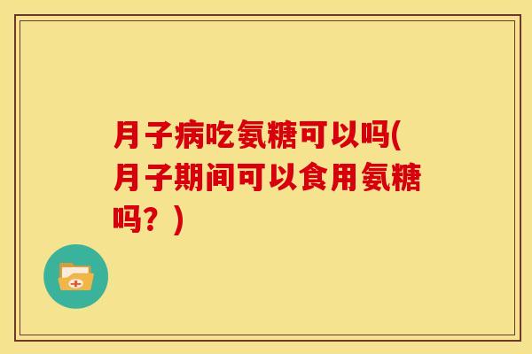 月子吃氨糖可以吗(月子期间可以食用氨糖吗？)
