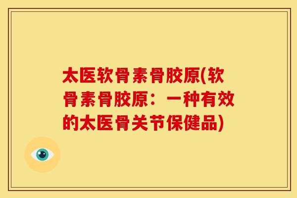 太医软骨素骨胶原(软骨素骨胶原:一种有效的太医骨关节保健品) 太医软骨素骨胶原(软骨素骨胶原:一种有效的太医骨关节保健品)