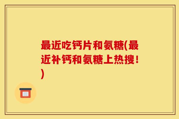 近吃钙片和氨糖(近补钙和氨糖上热搜!) 近吃钙片和氨糖(近补钙和氨糖上热搜!)