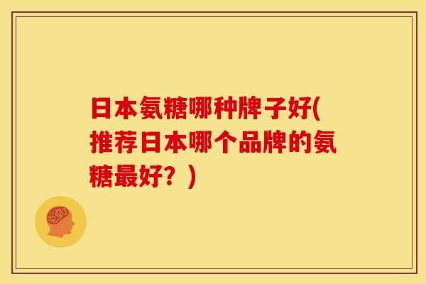 日本氨糖哪种牌子好(推荐日本哪个品牌的氨糖好?) 日本氨糖哪种牌子好(推荐日本哪个品牌的氨糖好?)