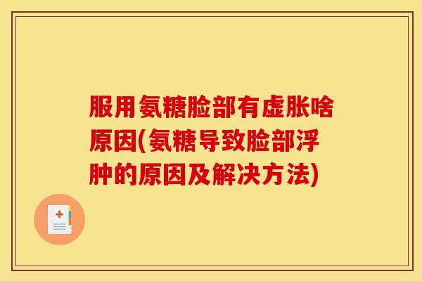 服用氨糖脸部有虚胀啥原因(氨糖导致脸部浮肿的原因及解决方法) 服用氨糖脸部有虚胀啥原因(氨糖导致脸部浮肿的原因及解决方法)
