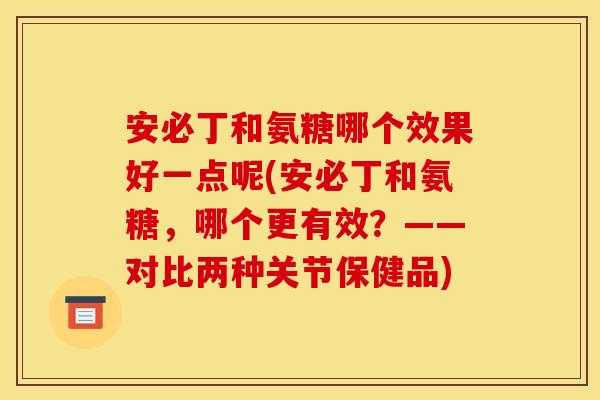 安必丁和氨糖哪个效果好一点呢(安必丁和氨糖,哪个更有效?——对比两种关节保健品) 安必丁和氨糖哪个效果好一点呢(安必丁和氨糖,哪个更有效?——对比两种关节保健品)