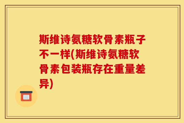 斯维诗氨糖软骨素瓶子不一样(斯维诗氨糖软骨素包装瓶存在重量差异)