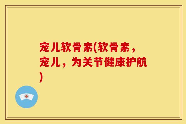 宠儿软骨素(软骨素，宠儿，为关节健康护航)