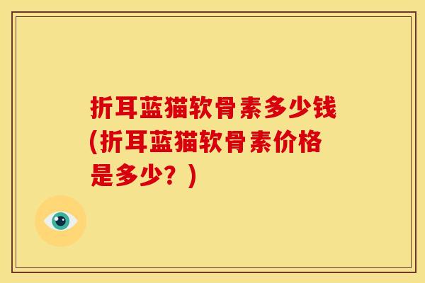 折耳蓝猫软骨素多少钱(折耳蓝猫软骨素价格是多少?) 折耳蓝猫软骨素多少钱(折耳蓝猫软骨素价格是多少?)