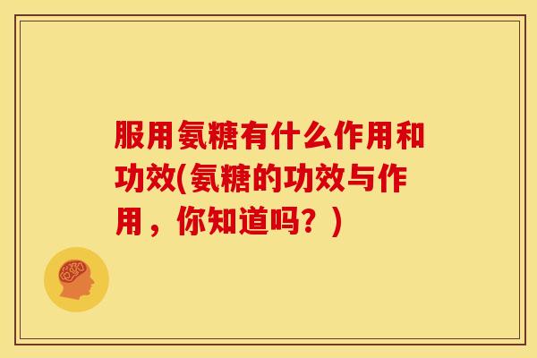 服用氨糖有什么作用和功效(氨糖的功效与作用,你知道吗?) 服用氨糖有什么作用和功效(氨糖的功效与作用,你知道吗?)