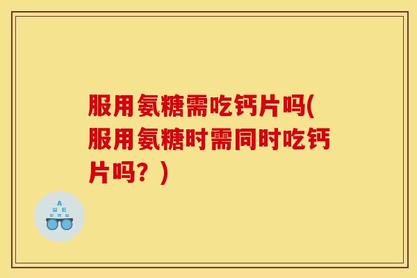 服用氨糖需吃钙片吗(服用氨糖时需同时吃钙片吗？)