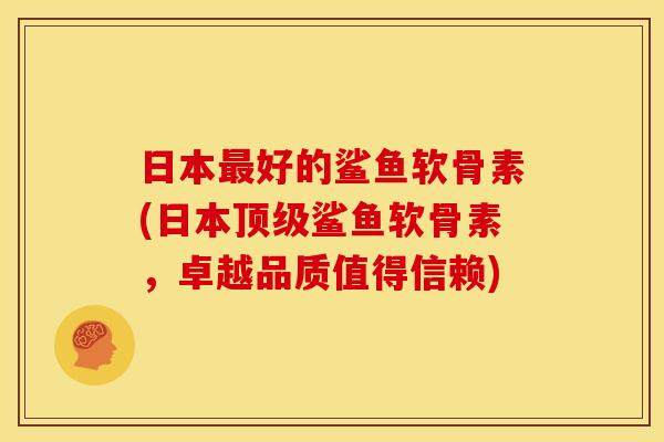 日本好的鲨鱼软骨素(日本鲨鱼软骨素,卓越品质值得信赖) 日本好的鲨鱼软骨素(日本鲨鱼软骨素,卓越品质值得信赖)