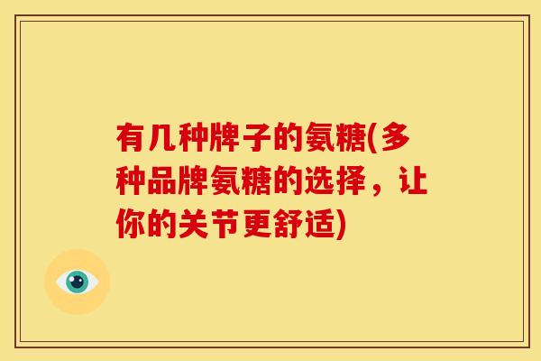 有几种牌子的氨糖(多种品牌氨糖的选择,让你的关节更舒适) 有几种牌子的氨糖(多种品牌氨糖的选择,让你的关节更舒适)