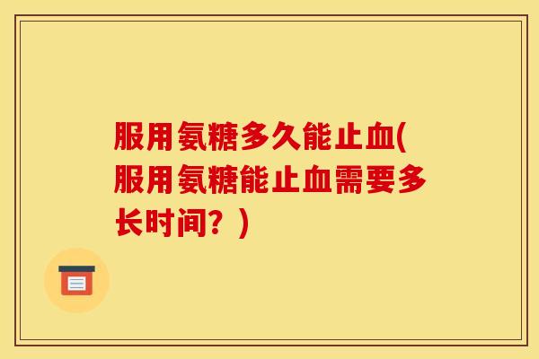 服用氨糖多久能止(服用氨糖能止需要多长时间?) 服用氨糖多久能止(服用氨糖能止需要多长时间?)