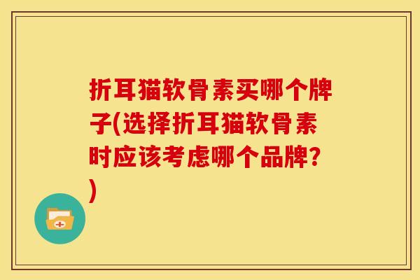 折耳猫软骨素买哪个牌子(选择折耳猫软骨素时应该考虑哪个品牌？)