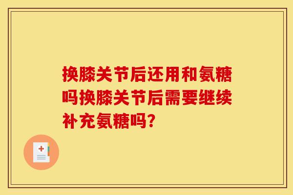 换膝关节后还用和氨糖吗换膝关节后需要继续补充氨糖吗？