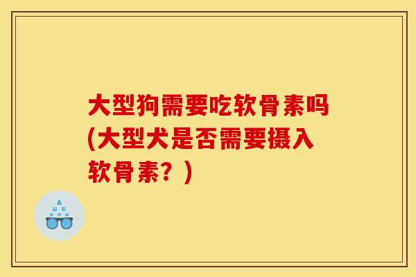 大型狗需要吃软骨素吗(大型犬是否需要摄入软骨素?) 大型狗需要吃软骨素吗(大型犬是否需要摄入软骨素?)