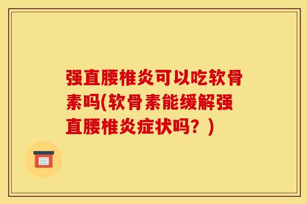 强直腰椎炎可以吃软骨素吗(软骨素能缓解强直腰椎状吗?) 强直腰椎炎可以吃软骨素吗(软骨素能缓解强直腰椎状吗?)