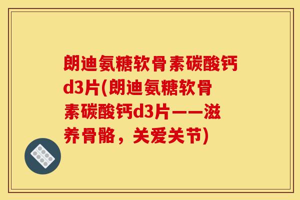 朗迪氨糖软骨素碳酸钙d3片(朗迪氨糖软骨素碳酸钙d3片——滋养骨骼,关爱关节) 朗迪氨糖软骨素碳酸钙d3片(朗迪氨糖软骨素碳酸钙d3片——滋养骨骼,关爱关节)