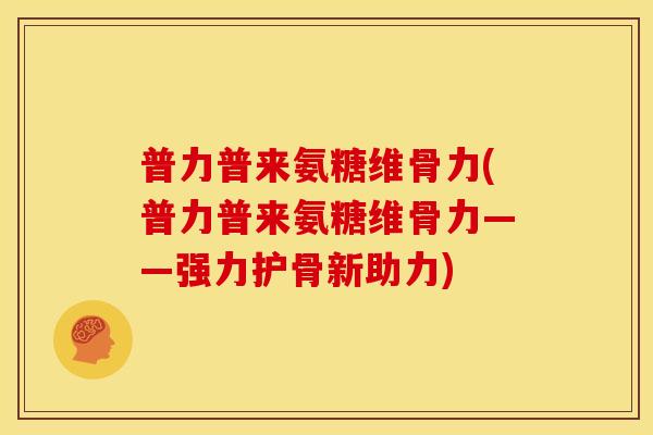 普力普来氨糖维骨力(普力普来氨糖维骨力——强力护骨新助力) 普力普来氨糖维骨力(普力普来氨糖维骨力——强力护骨新助力)