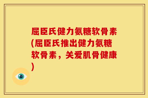 屈臣氏健力氨糖软骨素(屈臣氏推出健力氨糖软骨素，关爱肌骨健康)
