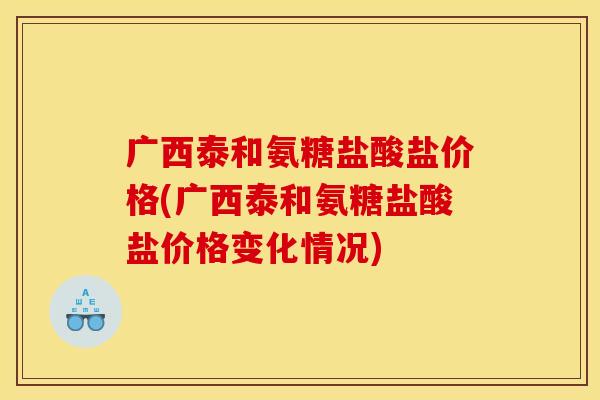 广西泰和氨糖盐酸盐价格(广西泰和氨糖盐酸盐价格变化情况) 广西泰和氨糖盐酸盐价格(广西泰和氨糖盐酸盐价格变化情况)