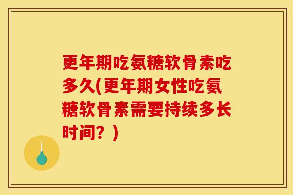 吃氨糖软骨素吃多久(女性吃氨糖软骨素需要持续多长时间？)