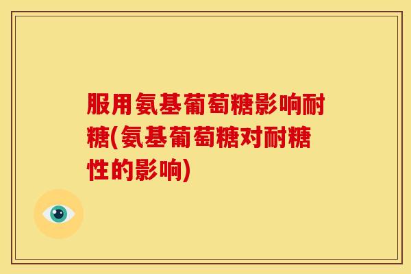 服用氨基葡萄糖影响耐糖(氨基葡萄糖对耐糖性的影响) 服用氨基葡萄糖影响耐糖(氨基葡萄糖对耐糖性的影响)