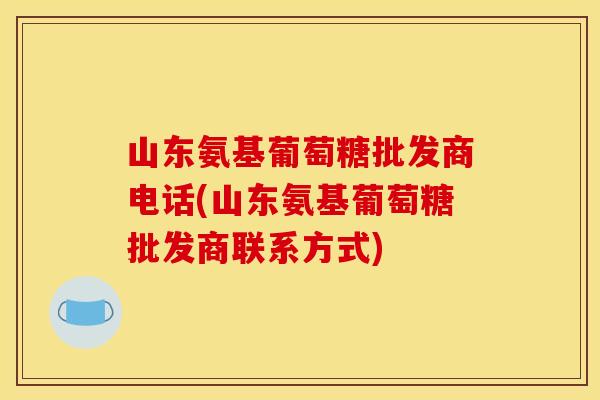 山东氨基葡萄糖批发商电话(山东氨基葡萄糖批发商联系方式) 山东氨基葡萄糖批发商电话(山东氨基葡萄糖批发商联系方式)