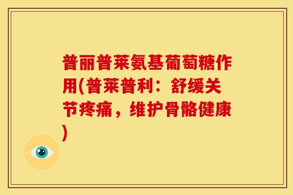普丽普莱氨基葡萄糖作用(普莱普利:舒缓关节,维护骨骼健康) 普丽普莱氨基葡萄糖作用(普莱普利:舒缓关节,维护骨骼健康)
