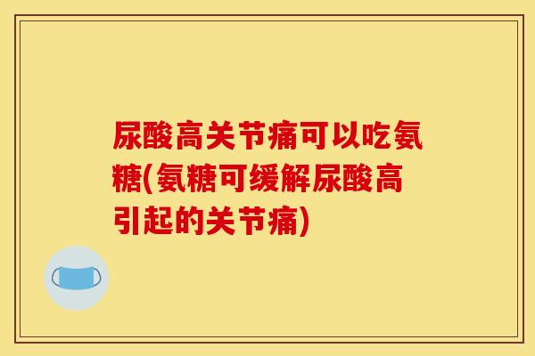 尿酸高关节痛可以吃氨糖(氨糖可缓解尿酸高引起的关节痛) 尿酸高关节痛可以吃氨糖(氨糖可缓解尿酸高引起的关节痛)