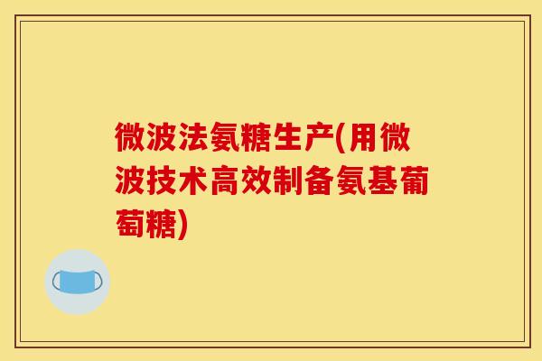 微波法氨糖生产(用微波技术高效制备氨基葡萄糖) 微波法氨糖生产(用微波技术高效制备氨基葡萄糖)