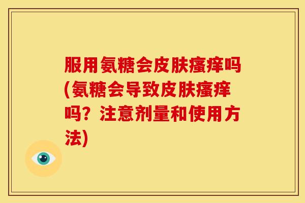服用氨糖会吗(氨糖会导致吗?注意剂量和使用方法) 服用氨糖会吗(氨糖会导致吗?注意剂量和使用方法)