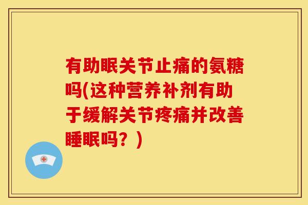 有助眠关节的氨糖吗(这种营养补剂有助于缓解关节并改善吗？)