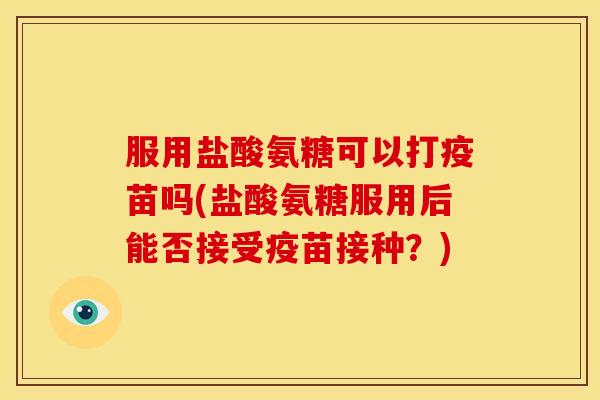 服用盐酸氨糖可以打疫苗吗(盐酸氨糖服用后能否接受疫苗接种?) 服用盐酸氨糖可以打疫苗吗(盐酸氨糖服用后能否接受疫苗接种?)