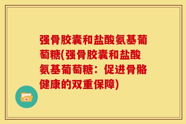 强骨胶囊和盐酸氨基葡萄糖(强骨胶囊和盐酸氨基葡萄糖:促进骨骼健康的双重保障) 强骨胶囊和盐酸氨基葡萄糖(强骨胶囊和盐酸氨基葡萄糖:促进骨骼健康的双重保障)