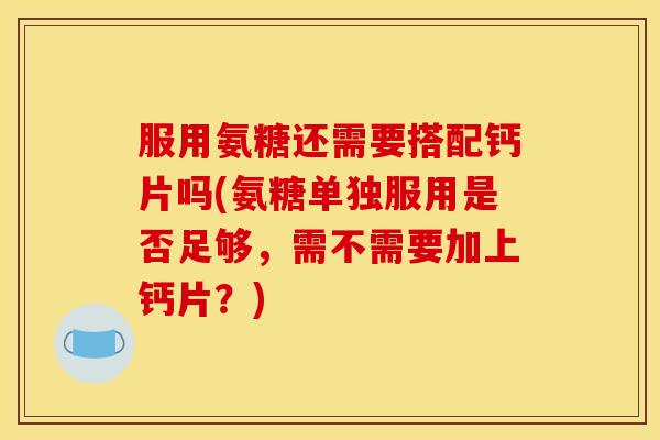 服用氨糖还需要搭配钙片吗(氨糖单独服用是否足够,需不需要加上钙片?) 服用氨糖还需要搭配钙片吗(氨糖单独服用是否足够,需不需要加上钙片?)