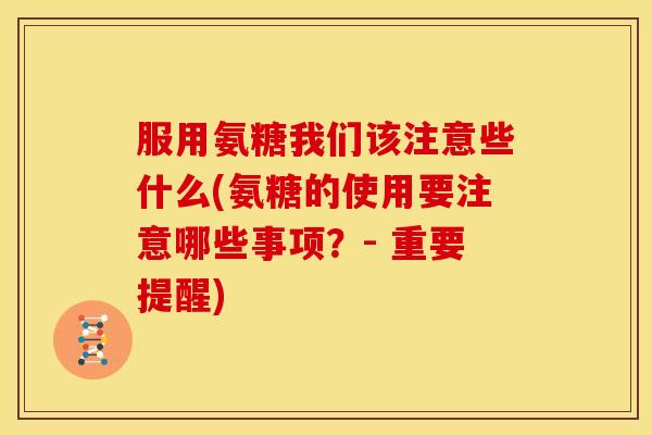 服用氨糖我们该注意些什么(氨糖的使用要注意哪些事项？- 重要提醒)