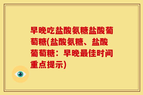 早晚吃盐酸氨糖盐酸葡萄糖(盐酸氨糖、盐酸葡萄糖:早晚佳时间重点提示) 早晚吃盐酸氨糖盐酸葡萄糖(盐酸氨糖、盐酸葡萄糖:早晚佳时间重点提示)