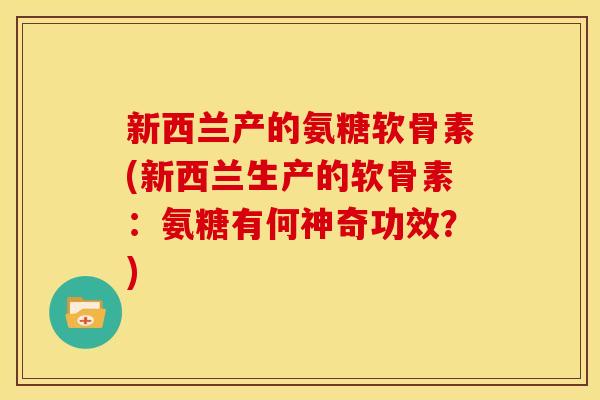 新西兰产的氨糖软骨素(新西兰生产的软骨素：氨糖有何神奇功效？)