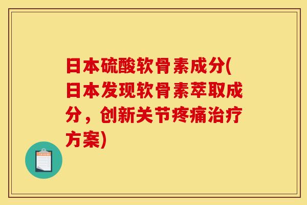 日本硫酸软骨素成分(日本发现软骨素萃取成分，创新关节方案)