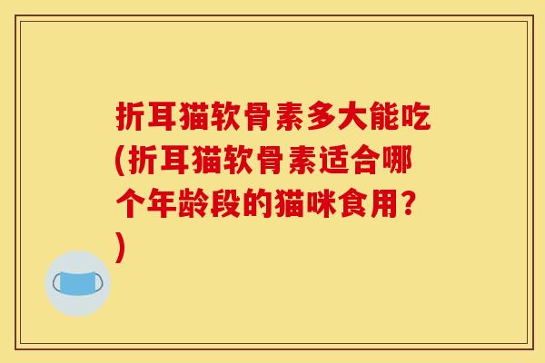 折耳猫软骨素多大能吃(折耳猫软骨素适合哪个年龄段的猫咪食用?) 折耳猫软骨素多大能吃(折耳猫软骨素适合哪个年龄段的猫咪食用?)