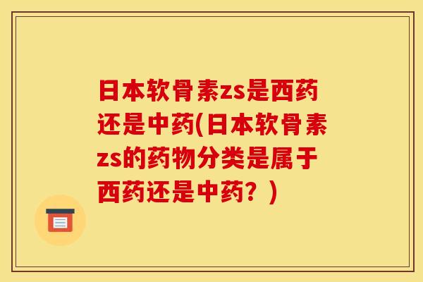 日本软骨素zs是西药还是(日本软骨素zs的分类是属于西药还是?) 日本软骨素zs是西药还是(日本软骨素zs的分类是属于西药还是?)