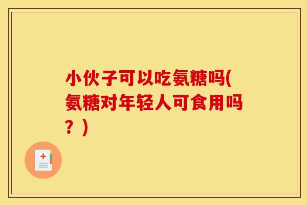 小伙子可以吃氨糖吗(氨糖对年轻人可食用吗?) 小伙子可以吃氨糖吗(氨糖对年轻人可食用吗?)