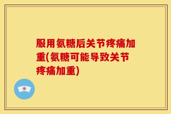 服用氨糖后关节加重(氨糖可能导致关节加重)