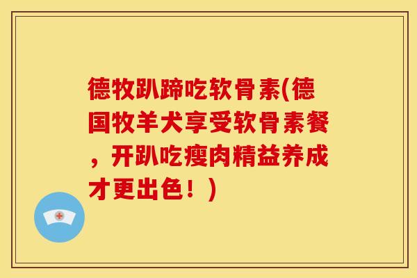 德牧趴蹄吃软骨素(德国牧羊犬享受软骨素餐，开趴吃瘦肉精益养成才更出色！)