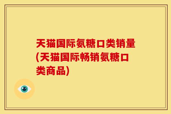 天猫国际氨糖口类销量(天猫国际畅销氨糖口类商品)