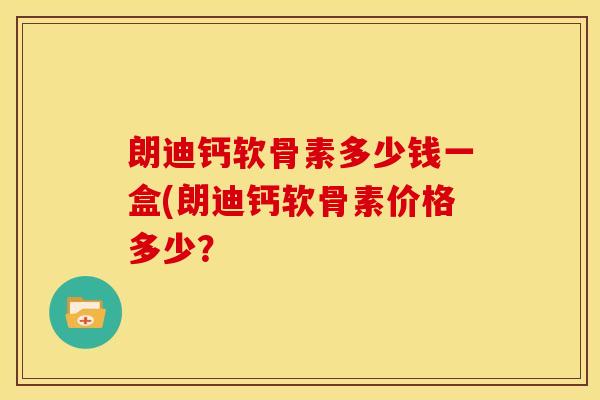 朗迪钙软骨素多少钱一盒(朗迪钙软骨素价格多少? 朗迪钙软骨素多少钱一盒(朗迪钙软骨素价格多少?