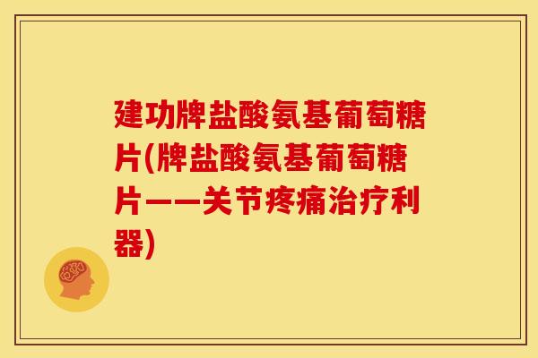 建功牌盐酸氨基葡萄糖片(牌盐酸氨基葡萄糖片——关节利器) 建功牌盐酸氨基葡萄糖片(牌盐酸氨基葡萄糖片——关节利器)