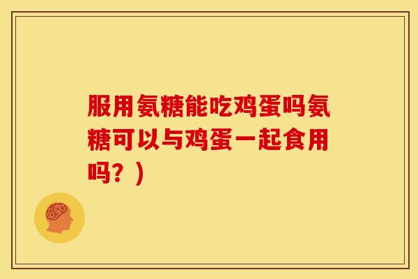 服用氨糖能吃鸡蛋吗氨糖可以与鸡蛋一起食用吗？)