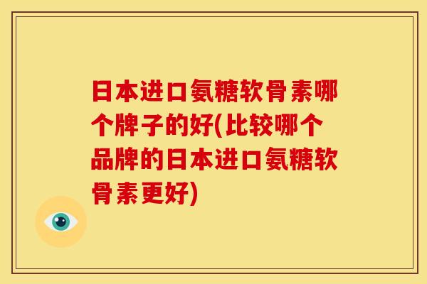 日本进口氨糖软骨素哪个牌子的好(比较哪个品牌的日本进口氨糖软骨素更好)