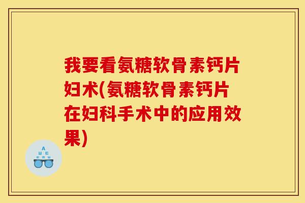 我要看氨糖软骨素钙片妇术(氨糖软骨素钙片在手术中的应用效果) 我要看氨糖软骨素钙片妇术(氨糖软骨素钙片在手术中的应用效果)