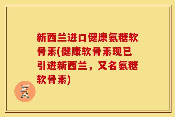 新西兰进口健康氨糖软骨素(健康软骨素现已引进新西兰，又名氨糖软骨素)